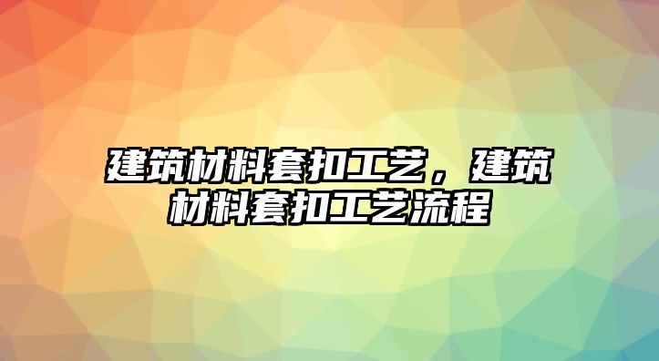 建筑材料套扣工藝，建筑材料套扣工藝流程