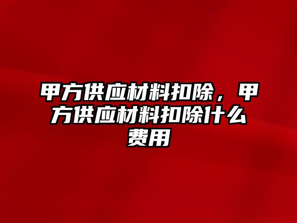 甲方供應材料扣除，甲方供應材料扣除什么費用