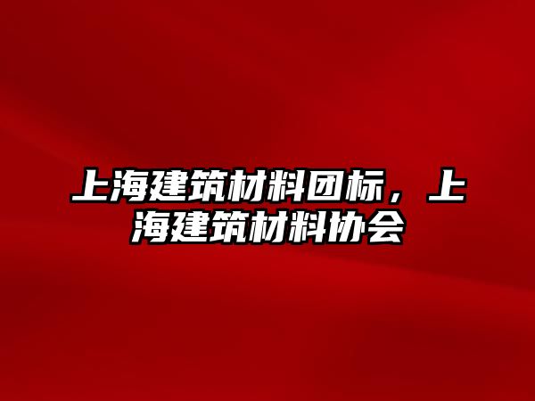 上海建筑材料團標，上海建筑材料協(xié)會