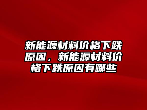 新能源材料價(jià)格下跌原因，新能源材料價(jià)格下跌原因有哪些