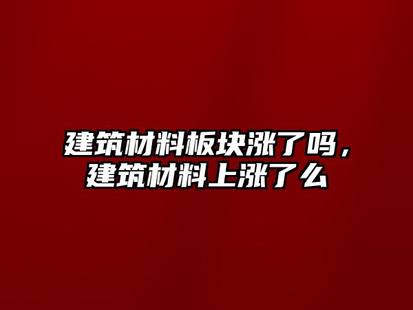 建筑材料板塊漲了嗎，建筑材料上漲了么