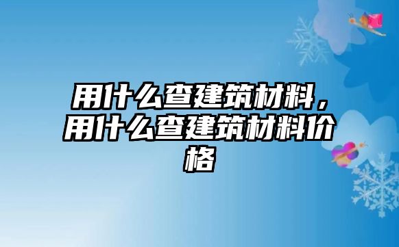 用什么查建筑材料，用什么查建筑材料價格