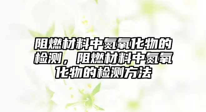 阻燃材料中氮氧化物的檢測，阻燃材料中氮氧化物的檢測方法