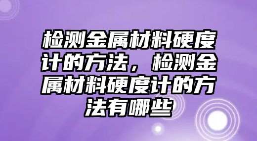 檢測金屬材料硬度計的方法，檢測金屬材料硬度計的方法有哪些