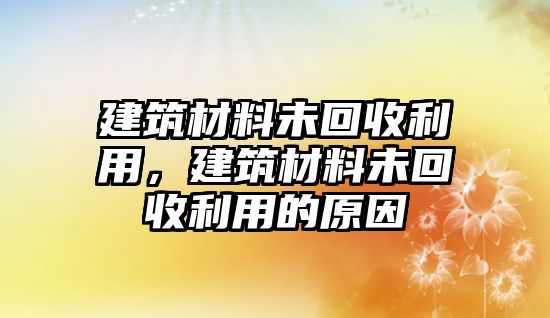 建筑材料未回收利用，建筑材料未回收利用的原因