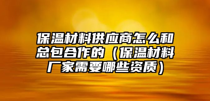 保溫材料供應商怎么和總包合作的（保溫材料廠家需要哪些資質）