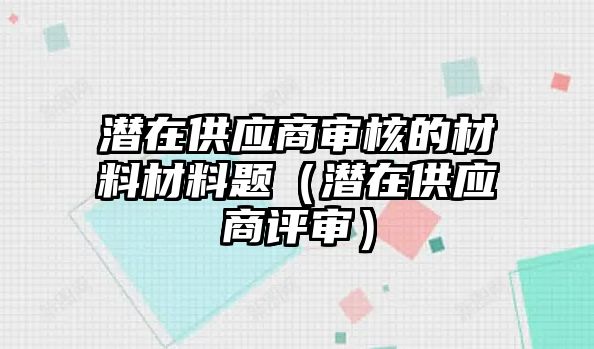 潛在供應(yīng)商審核的材料材料題（潛在供應(yīng)商評審）