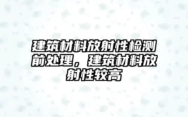 建筑材料放射性檢測(cè)前處理，建筑材料放射性較高