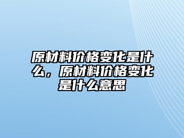 原材料價格變化是什么，原材料價格變化是什么意思