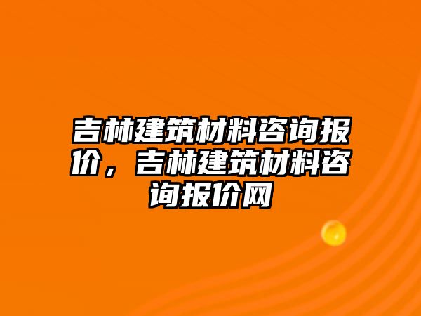 吉林建筑材料咨詢報價，吉林建筑材料咨詢報價網(wǎng)