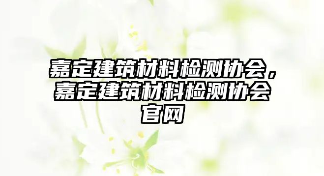 嘉定建筑材料檢測(cè)協(xié)會(huì)，嘉定建筑材料檢測(cè)協(xié)會(huì)官網(wǎng)