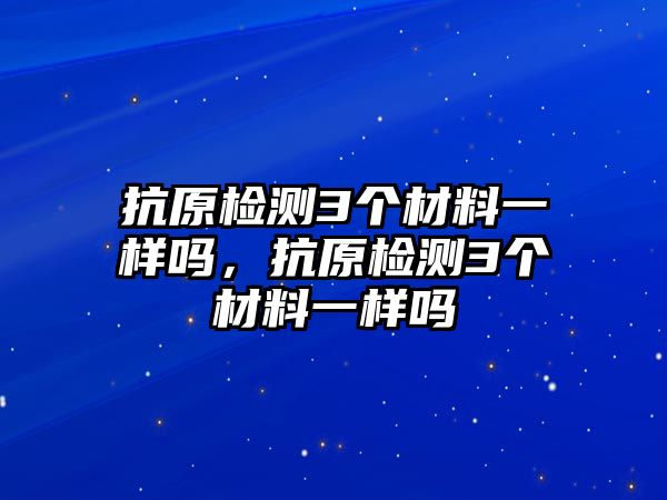 抗原檢測3個材料一樣嗎，抗原檢測3個材料一樣嗎