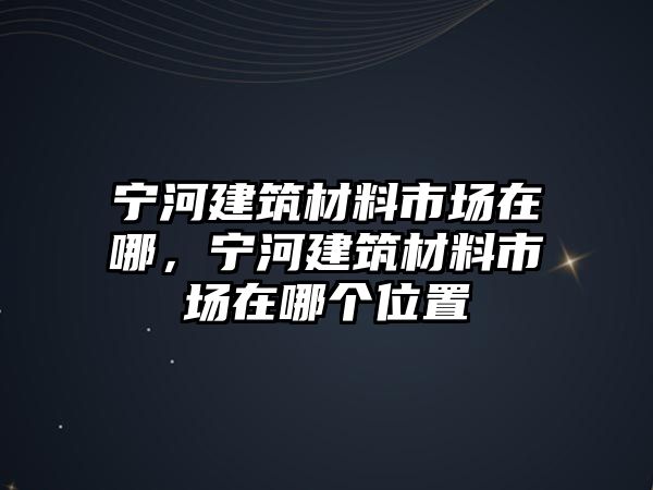 寧河建筑材料市場在哪，寧河建筑材料市場在哪個位置