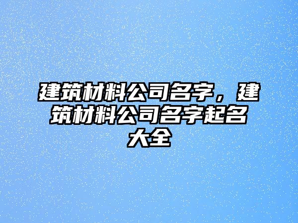 建筑材料公司名字，建筑材料公司名字起名大全