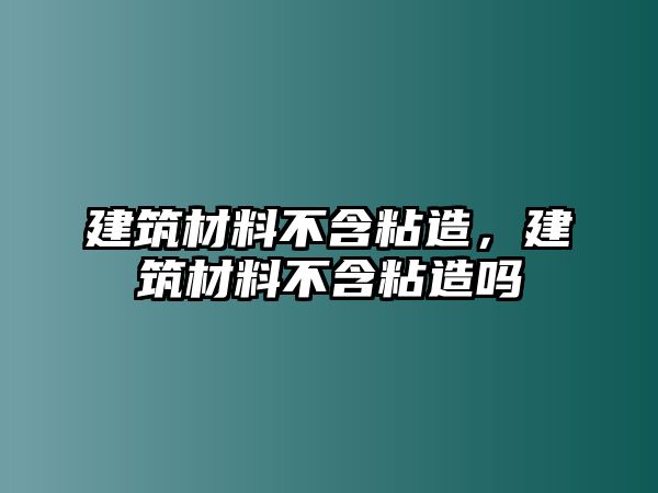 建筑材料不含粘造，建筑材料不含粘造嗎