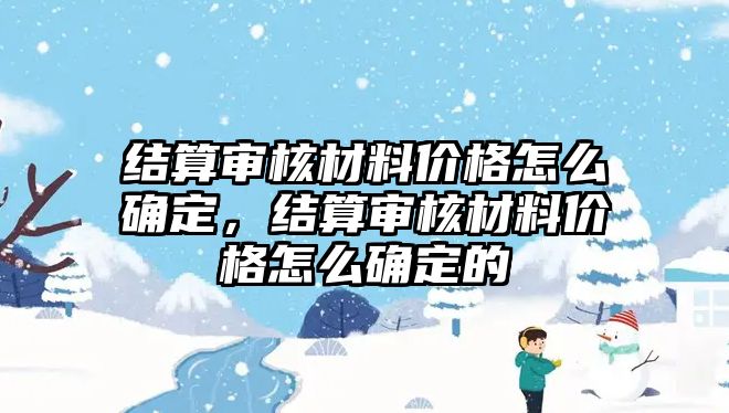 結(jié)算審核材料價格怎么確定，結(jié)算審核材料價格怎么確定的