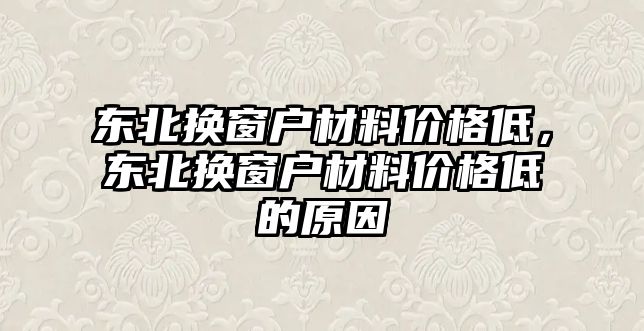 東北換窗戶材料價(jià)格低，東北換窗戶材料價(jià)格低的原因