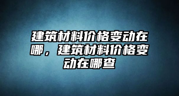 建筑材料價格變動在哪，建筑材料價格變動在哪查