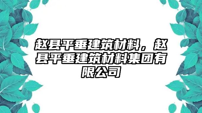 趙縣平垂建筑材料，趙縣平垂建筑材料集團(tuán)有限公司