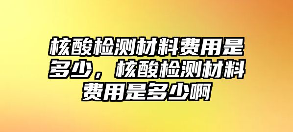 核酸檢測材料費用是多少，核酸檢測材料費用是多少啊