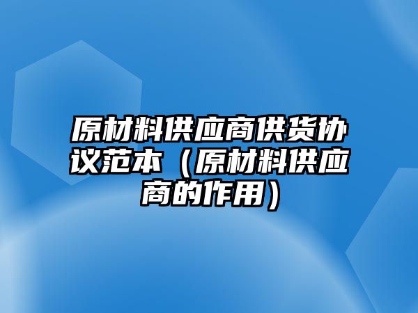 原材料供應商供貨協議范本（原材料供應商的作用）