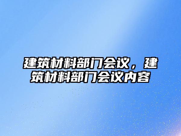 建筑材料部門會議，建筑材料部門會議內(nèi)容