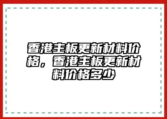 香港主板更新材料價(jià)格，香港主板更新材料價(jià)格多少