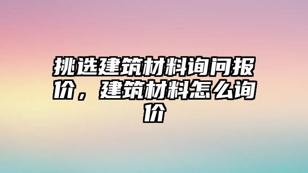 挑選建筑材料詢問報價，建筑材料怎么詢價