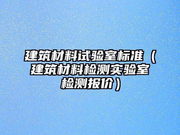 建筑材料試驗室標準（建筑材料檢測實驗室檢測報價）