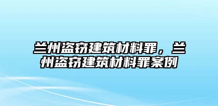 蘭州盜竊建筑材料罪，蘭州盜竊建筑材料罪案例