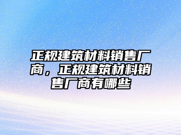 正規(guī)建筑材料銷售廠商，正規(guī)建筑材料銷售廠商有哪些