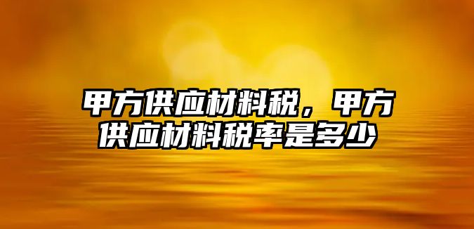 甲方供應(yīng)材料稅，甲方供應(yīng)材料稅率是多少