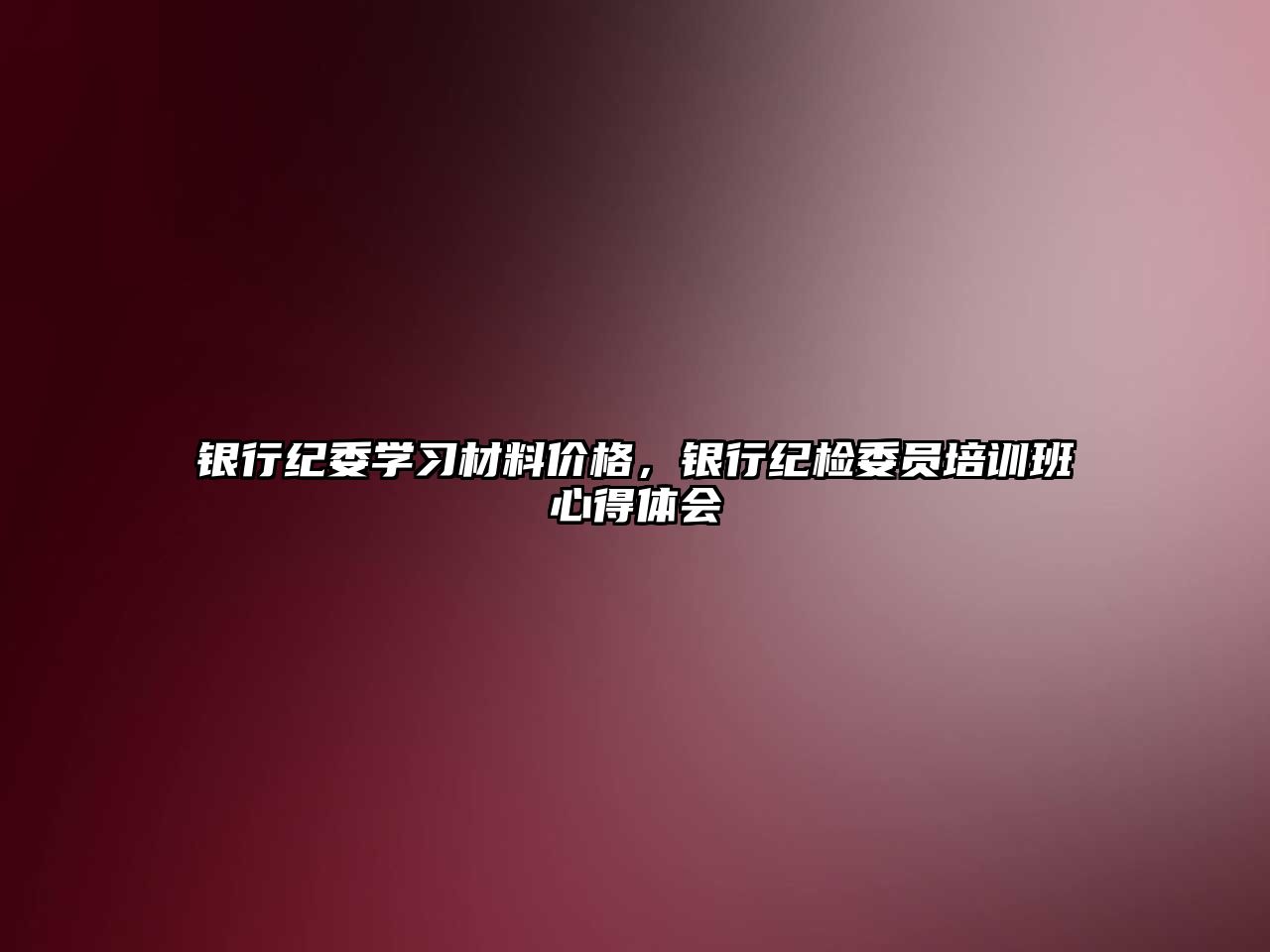 銀行紀委學習材料價格，銀行紀檢委員培訓班心得體會