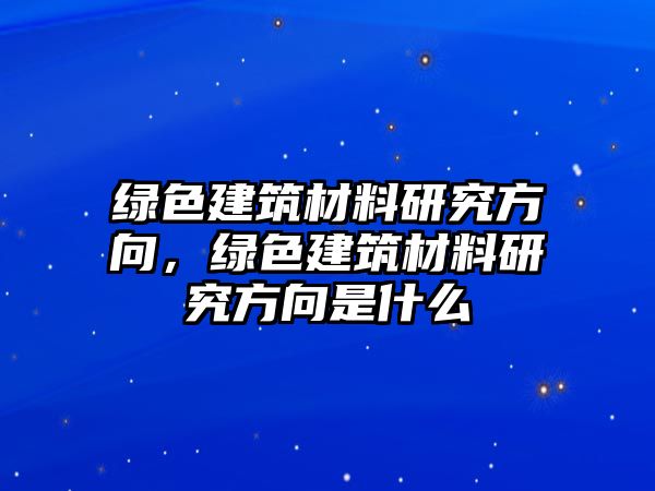 綠色建筑材料研究方向，綠色建筑材料研究方向是什么