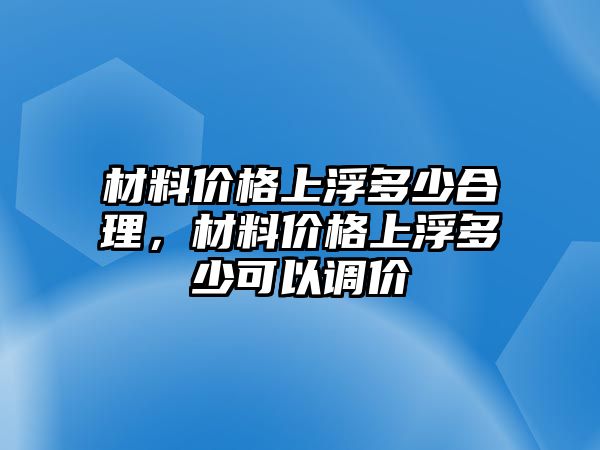 材料價(jià)格上浮多少合理，材料價(jià)格上浮多少可以調(diào)價(jià)