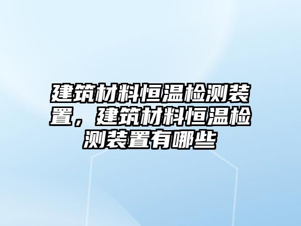 建筑材料恒溫檢測(cè)裝置，建筑材料恒溫檢測(cè)裝置有哪些